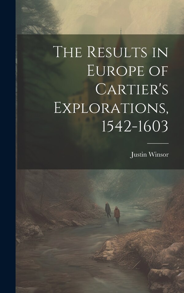 The Results in Europe of Cartier's Explorations 1542-1603 by Justin Winsor, Hardcover | Indigo Chapters