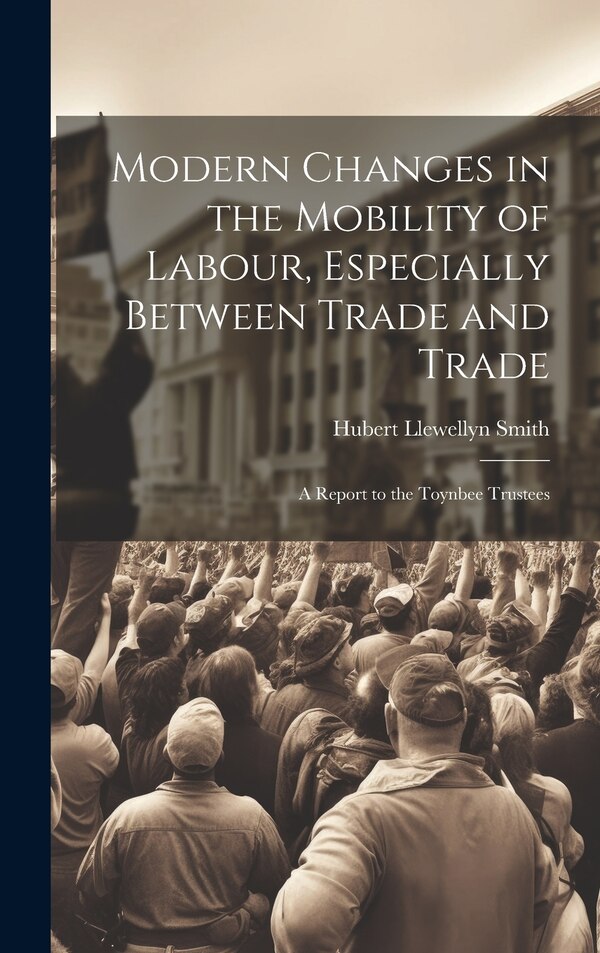 Modern Changes in the Mobility of Labour Especially Between Trade and Trade by Hubert Llewellyn Smith, Hardcover | Indigo Chapters