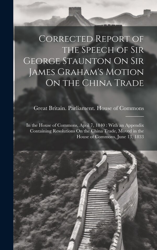 Corrected Report of the Speech of Sir George Staunton On Sir James Graham's Motion On the China Trade by Great Britain Parliament House of C