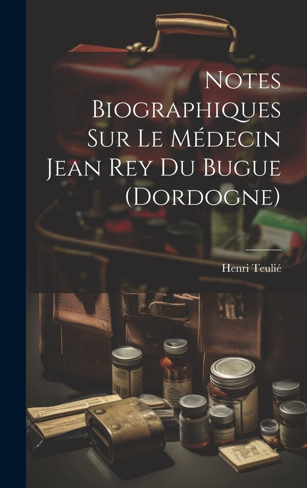 Notes Biographiques Sur Le Médecin Jean Rey Du Bugue (Dordogne) by Henri Teulié, Hardcover | Indigo Chapters