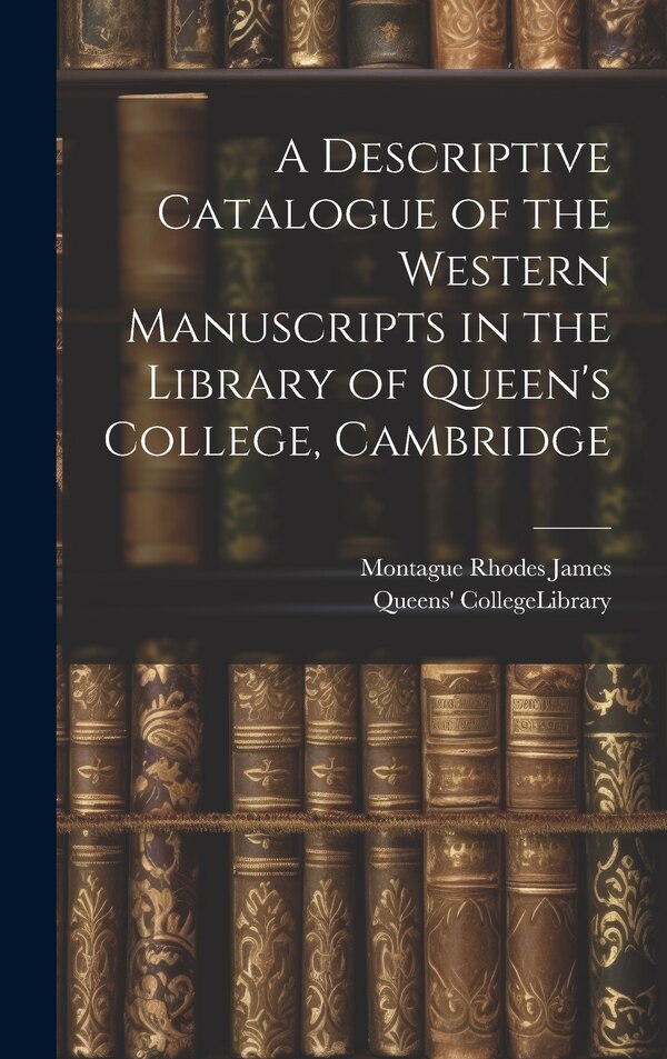 A Descriptive Catalogue of the Western Manuscripts in the Library of Queen's College Cambridge by Montague Rhodes James, Hardcover | Indigo Chapters