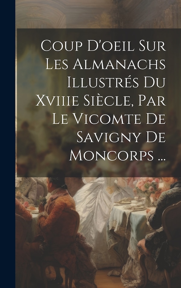 Coup D'oeil Sur Les Almanachs Illustrés Du Xviiie Siècle Par Le Vicomte De Savigny De Moncorps . by Anonymous, Hardcover | Indigo Chapters