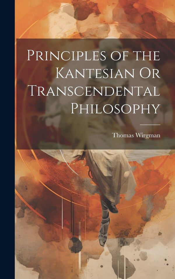 Principles of the Kantesian Or Transcendental Philosophy by Thomas Wirgman, Hardcover | Indigo Chapters