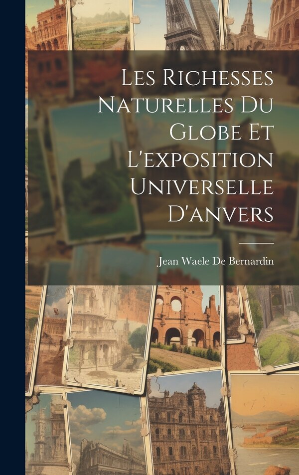 Les Richesses Naturelles Du Globe Et L'exposition Universelle D'anvers by Jean Waele De Bernardin, Hardcover | Indigo Chapters