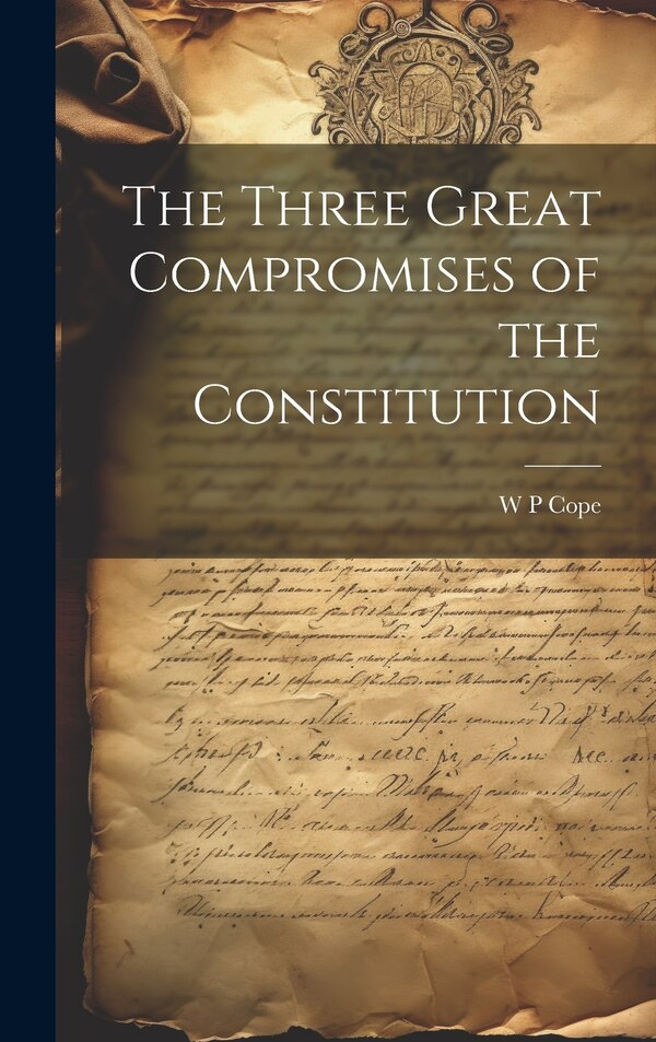The Three Great Compromises of the Constitution by W P Cope, Hardcover | Indigo Chapters