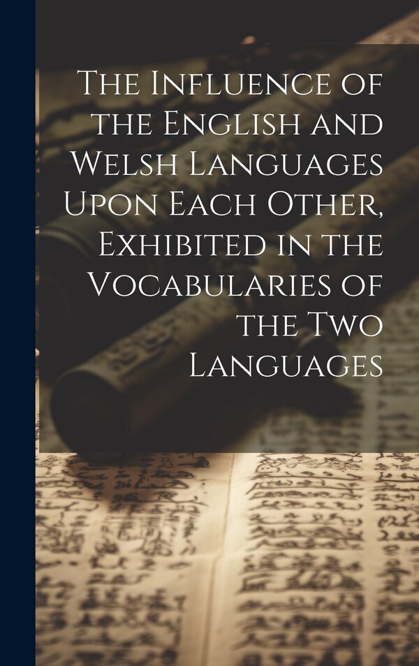 The Influence of the English and Welsh Languages Upon Each Other Exhibited in the Vocabularies of the Two Languages by Anonymous, Hardcover