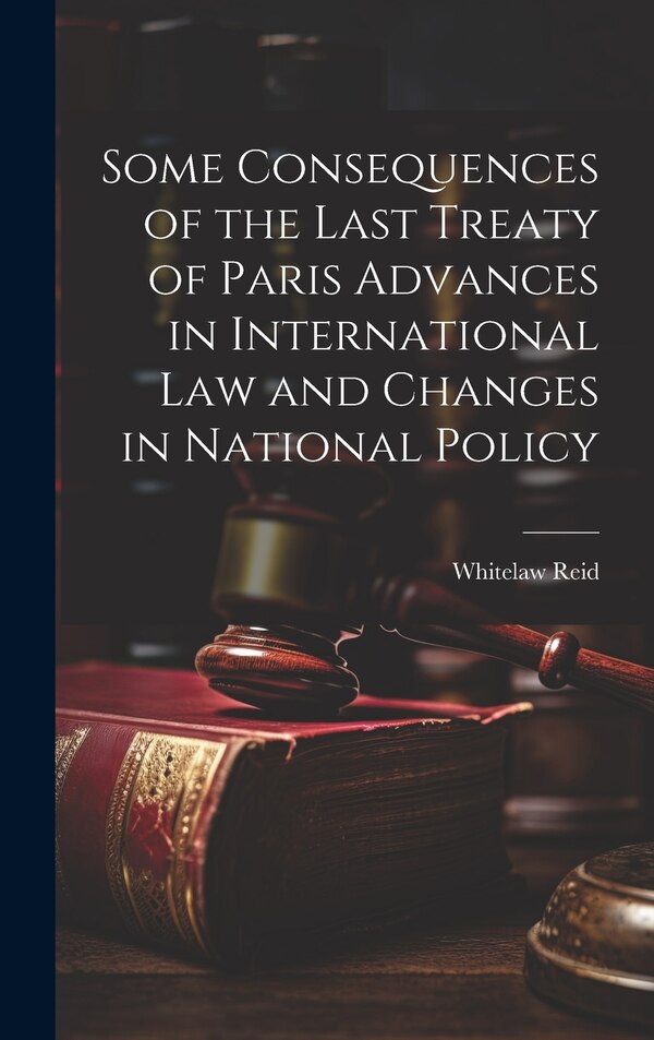 Some Consequences of the Last Treaty of Paris Advances in International Law and Changes in National Policy by Whitelaw Reid, Hardcover