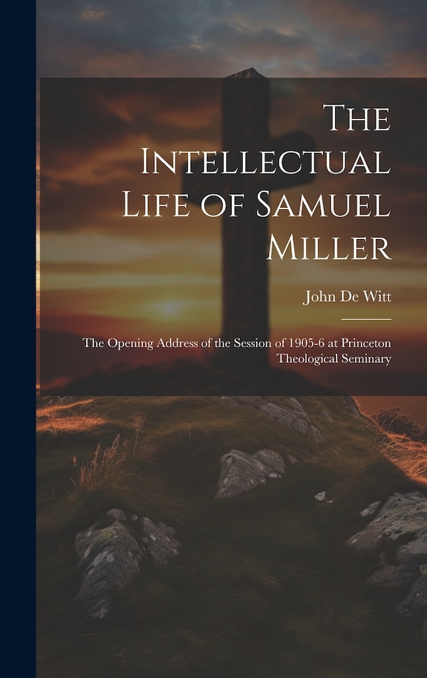 The Intellectual Life of Samuel Miller by John De Witt, Hardcover | Indigo Chapters