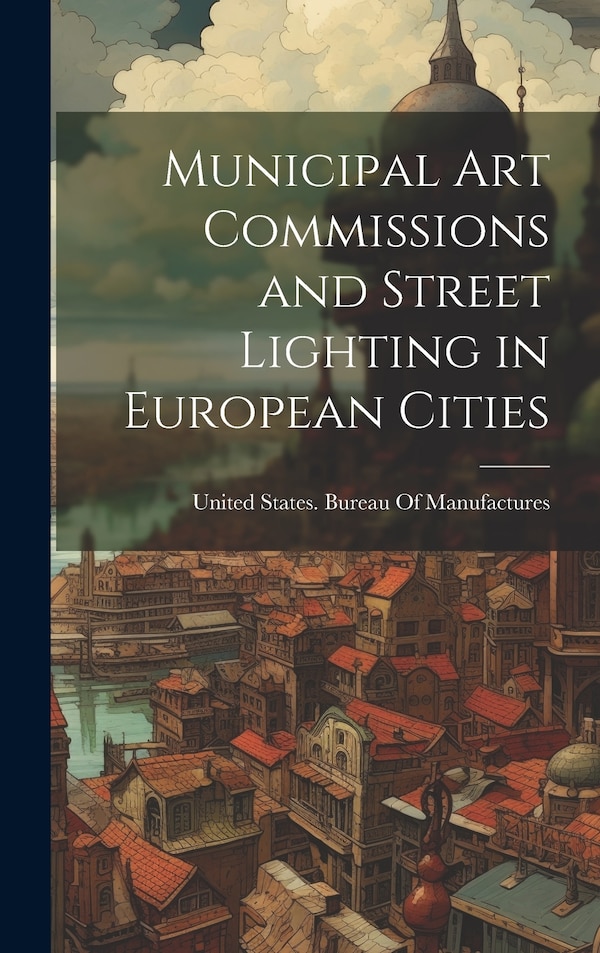 Municipal Art Commissions and Street Lighting in European Cities by United States Bureau of Manufactures, Hardcover | Indigo Chapters