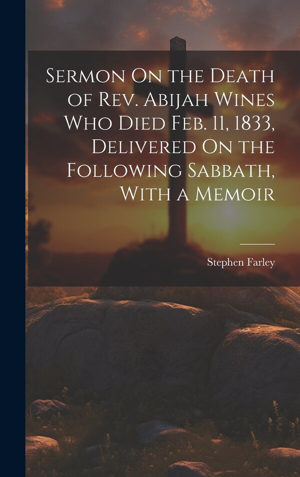 Sermon On the Death of Rev. Abijah Wines Who Died Feb. 11 1833 Delivered On the Following Sabbath With a Memoir by Stephen Farley, Hardcover