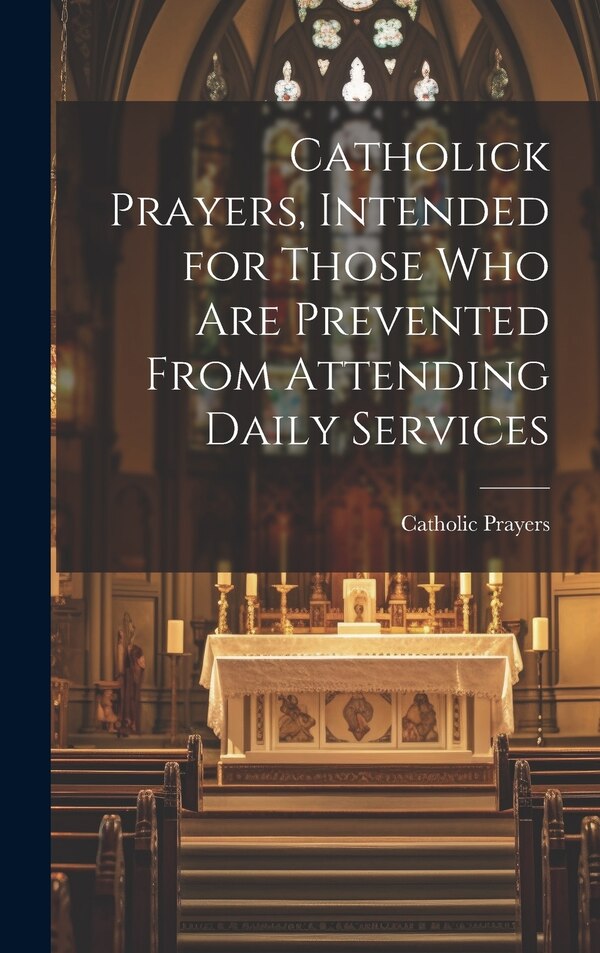 Catholick Prayers Intended for Those Who Are Prevented From Attending Daily Services by Catholic Prayers, Hardcover | Indigo Chapters