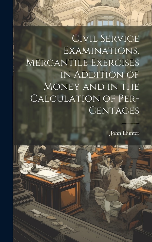 Civil Service Examinations. Mercantile Exercises in Addition of Money and in the Calculation of Per-Centages by John Hunter, Hardcover