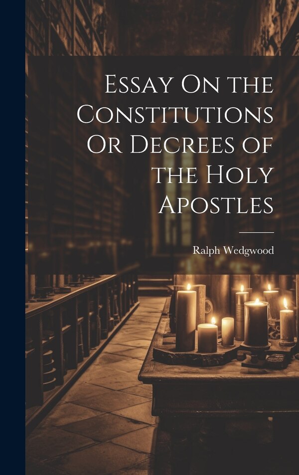 Essay On the Constitutions Or Decrees of the Holy Apostles by Ralph Wedgwood, Hardcover | Indigo Chapters