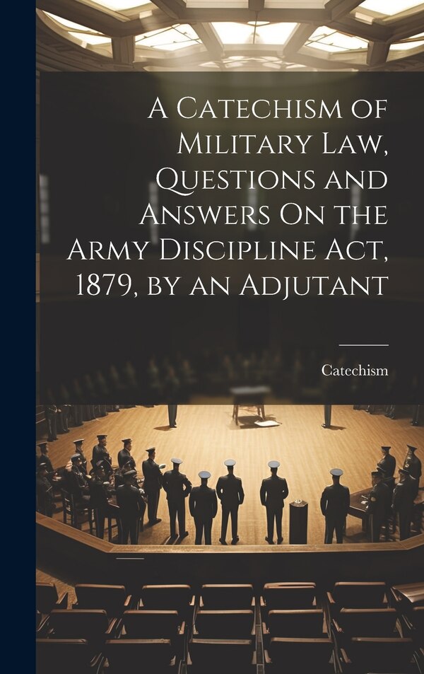 A Catechism of Military Law Questions and Answers On the Army Discipline Act 1879 by an Adjutant, Hardcover | Indigo Chapters