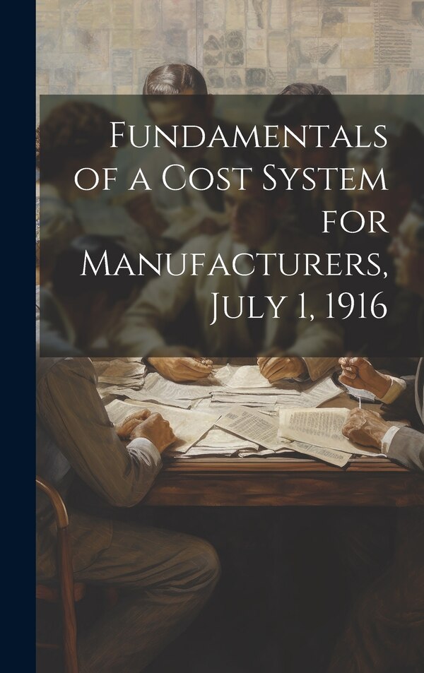 Fundamentals of a Cost System for Manufacturers July 1 1916 by Anonymous, Hardcover | Indigo Chapters
