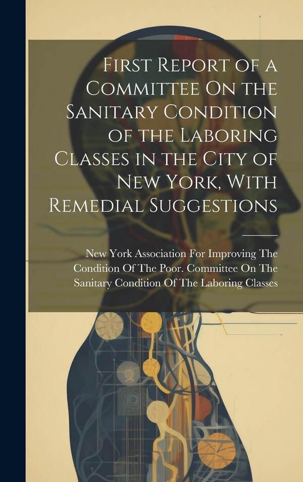 First Report of a Committee On the Sanitary Condition of the Laboring Classes in the City of New York With Remedial Suggestions | Indigo Chapters