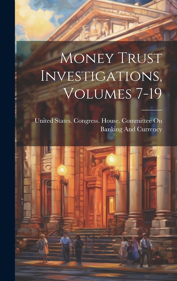 Money Trust Investigations Volumes 7-19 by United States Congress House Commi, Hardcover | Indigo Chapters
