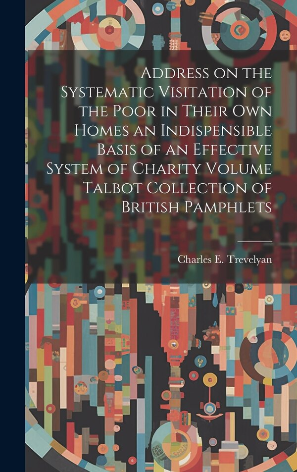 Address on the Systematic Visitation of the Poor in Their own Homes an Indispensible Basis of an Effective System of Charity Volume Talbot