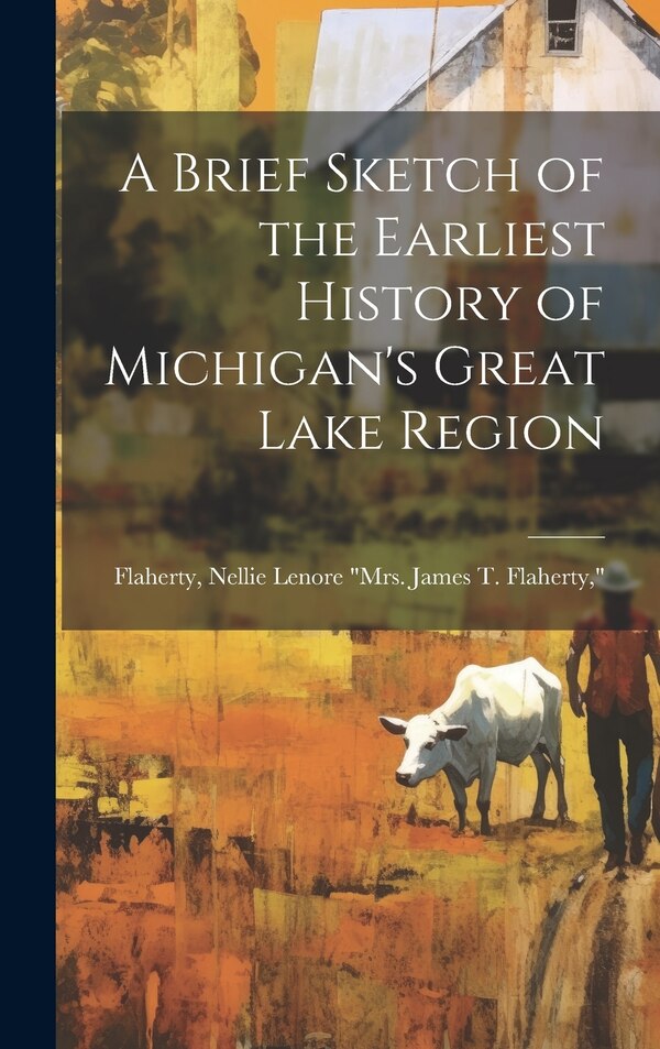 A Brief Sketch of the Earliest History of Michigan's Great Lake Region by Nellie Lenore (Hogadone) Flaherty, Hardcover | Indigo Chapters