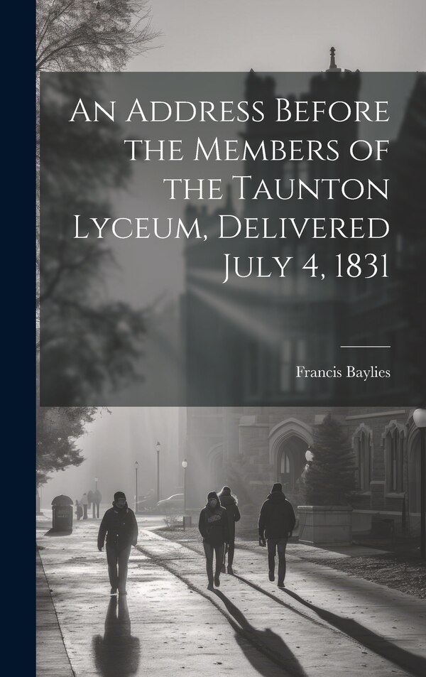 An Address Before the Members of the Taunton Lyceum Delivered July 4 1831 by Francis Baylies, Hardcover | Indigo Chapters