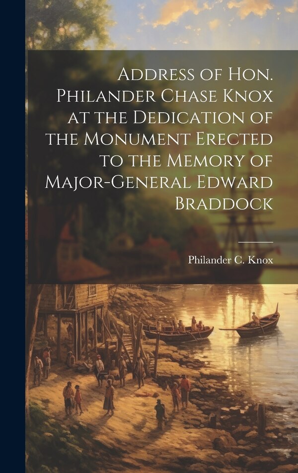 Address of Hon. Philander Chase Knox at the Dedication of the Monument Erected to the Memory of Major-General Edward Braddock | Indigo Chapters