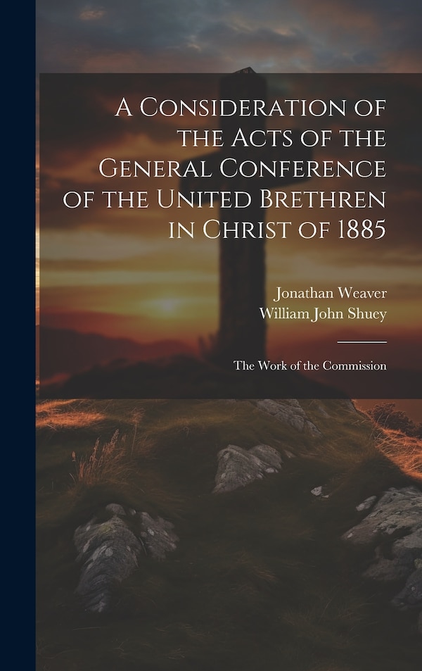 A Consideration of the Acts of the General Conference of the United Brethren in Christ of 1885 by Jonathan Weaver, Hardcover | Indigo Chapters