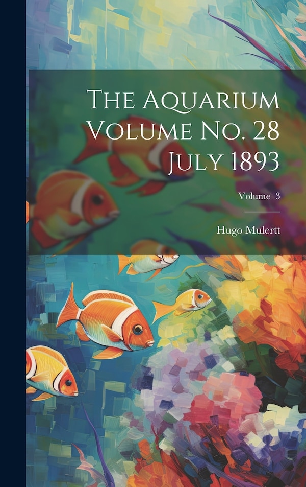 The Aquarium Volume no. 28 July 1893; Volume 3 by Hugo Mulertt, Hardcover | Indigo Chapters
