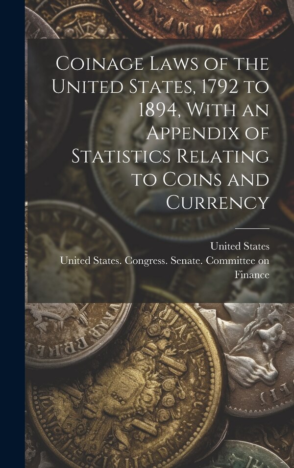 Coinage Laws of the United States 1792 to 1894 With an Appendix of Statistics Relating to Coins and Currency by United States Congress Senate Comm