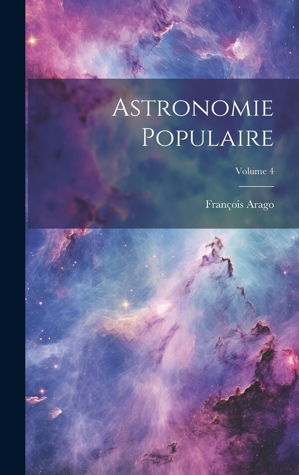 Astronomie Populaire; Volume 4 by François Arago, Hardcover | Indigo Chapters