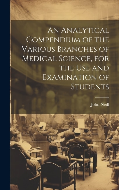 An Analytical Compendium of the Various Branches of Medical Science for the use and Examination of Students by John Neill, Hardcover