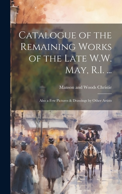 Catalogue of the Remaining Works of the Late W.W. May R.I. . by Manson and Woods Christie, Hardcover | Indigo Chapters