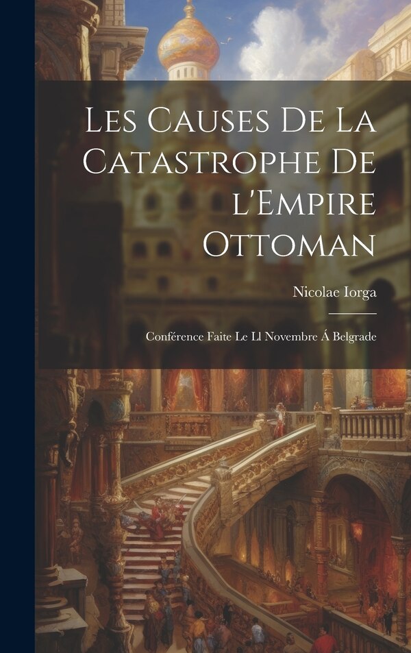 Les causes de la catastrophe de l'Empire Ottoman; conférence faite le ll novembre á Belgrade by Nicolae Iorga, Hardcover | Indigo Chapters