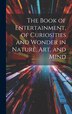 The Book of Entertainment of Curiosities and Wonder in Nature Art and Mind by Anonymous, Hardcover | Indigo Chapters