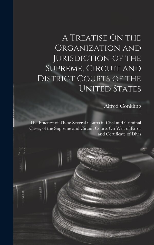 A Treatise On the Organization and Jurisdiction of the Supreme Circuit and District Courts of the United States by Alfred Conkling, Hardcover