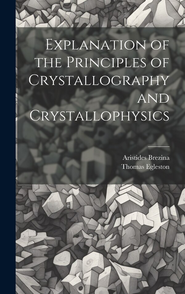Explanation of the Principles of Crystallography and Crystallophysics by Thomas Egleston, Hardcover | Indigo Chapters