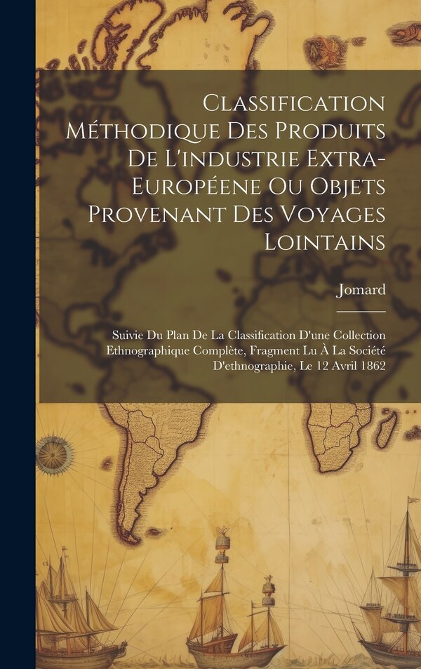 Classification Méthodique Des Produits De L'industrie Extra-Européene Ou Objets Provenant Des Voyages Lointains by Jomard, Hardcover
