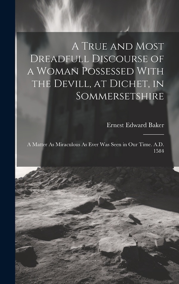 A True and Most Dreadfull Discourse of a Woman Possessed With the Devill at Dichet in Sommersetshire by Ernest Edward Baker, Hardcover