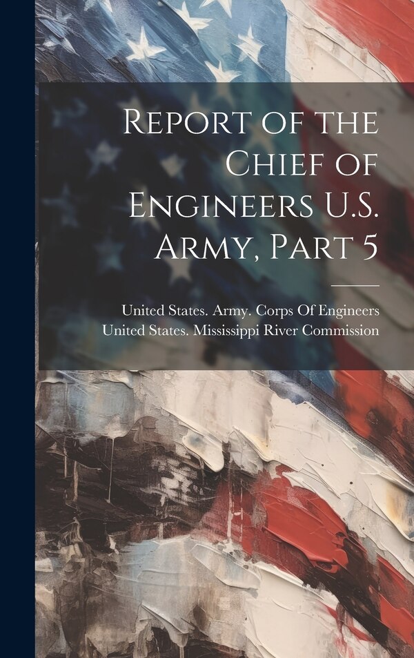 Report of the Chief of Engineers U.S. Army Part 5 by United States Mississippi River Comm, Hardcover | Indigo Chapters