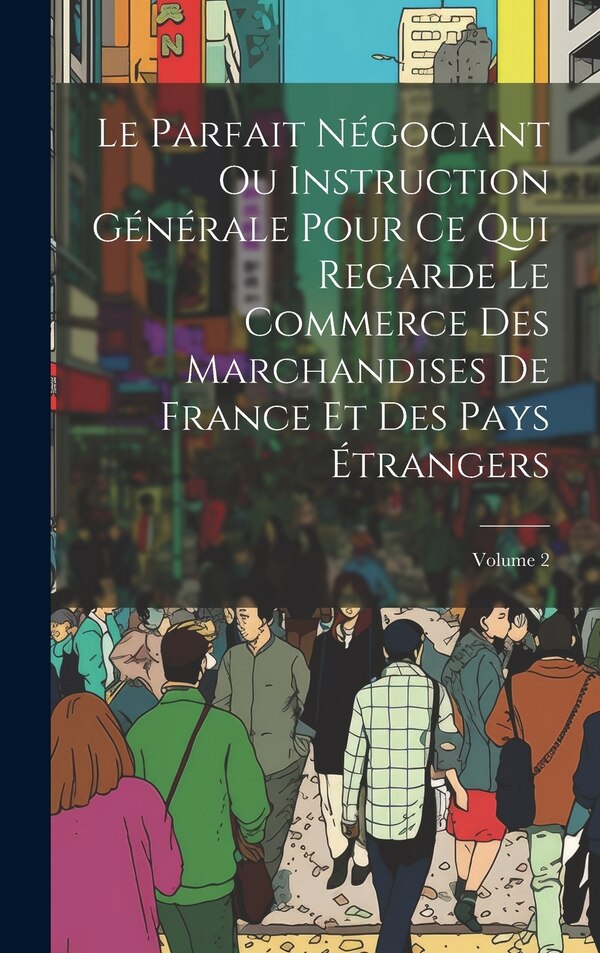 Le Parfait Négociant Ou Instruction Générale Pour Ce Qui Regarde Le Commerce Des Marchandises De France Et Des Pays Étrangers; Volume 2 by Anonymous
