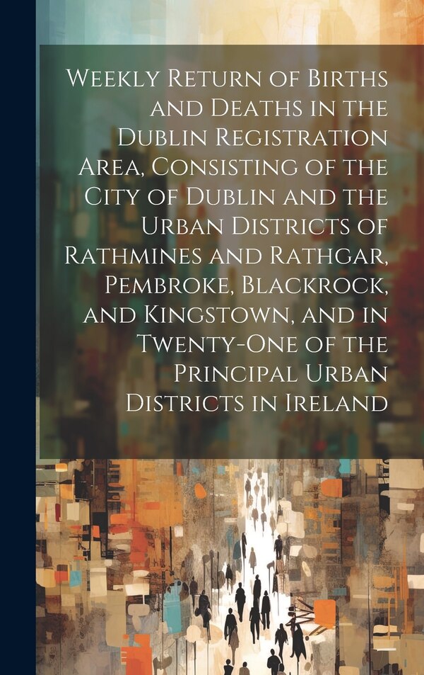 Weekly Return of Births and Deaths in the Dublin Registration Area Consisting of the City of Dublin and the Urban Districts of Rathmines