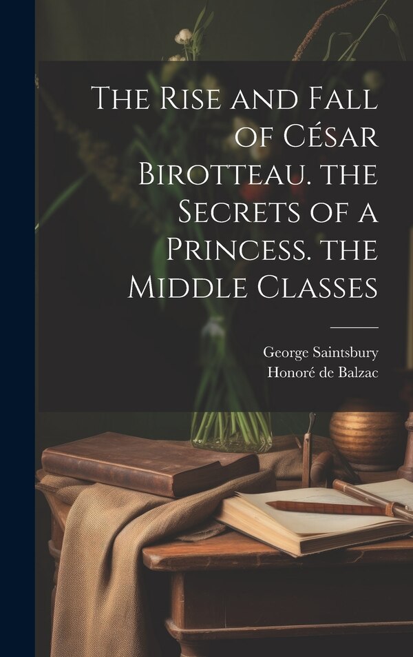 The Rise and Fall of César Birotteau. the Secrets of a Princess. the Middle Classes by George Saintsbury, Hardcover | Indigo Chapters