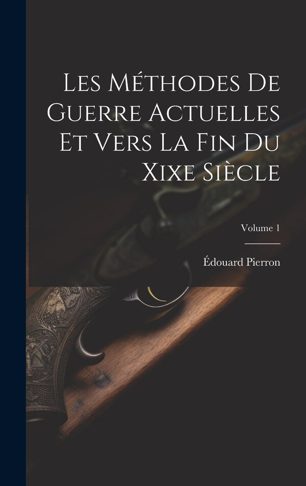 Les Méthodes De Guerre Actuelles Et Vers La Fin Du Xixe Siècle; Volume 1 by Édouard Pierron, Hardcover | Indigo Chapters