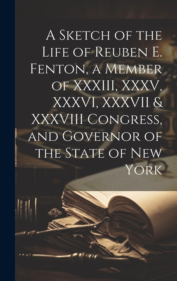 A Sketch of the Life of Reuben E. Fenton a Member of XXXIII XXXV XXXVI XXXVII & XXXVIII Congress and Governor of the State of New York by Anonymous