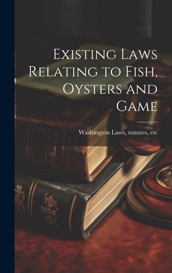 Existing Laws Relating to Fish Oysters and Game by Statutes Etc Washington (state) Laws, Hardcover | Indigo Chapters