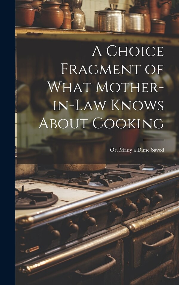 A Choice Fragment of What Mother-in-law Knows About Cooking; or Many a Dime d by Anonymous, Hardcover | Indigo Chapters