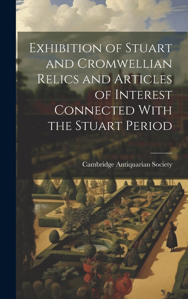 Exhibition of Stuart and Cromwellian Relics and Articles of Interest Connected With the Stuart Period by Cambridge Antiquarian Society (Cambri