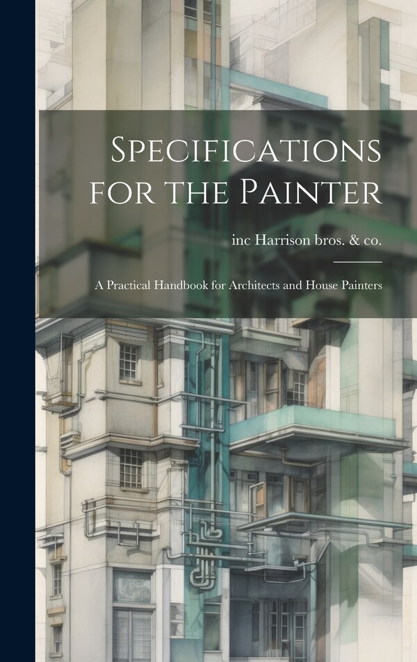 Specifications for the Painter; a Practical Handbook for Architects and House Painters by Inc Harrison Bros & Co, Hardcover | Indigo Chapters