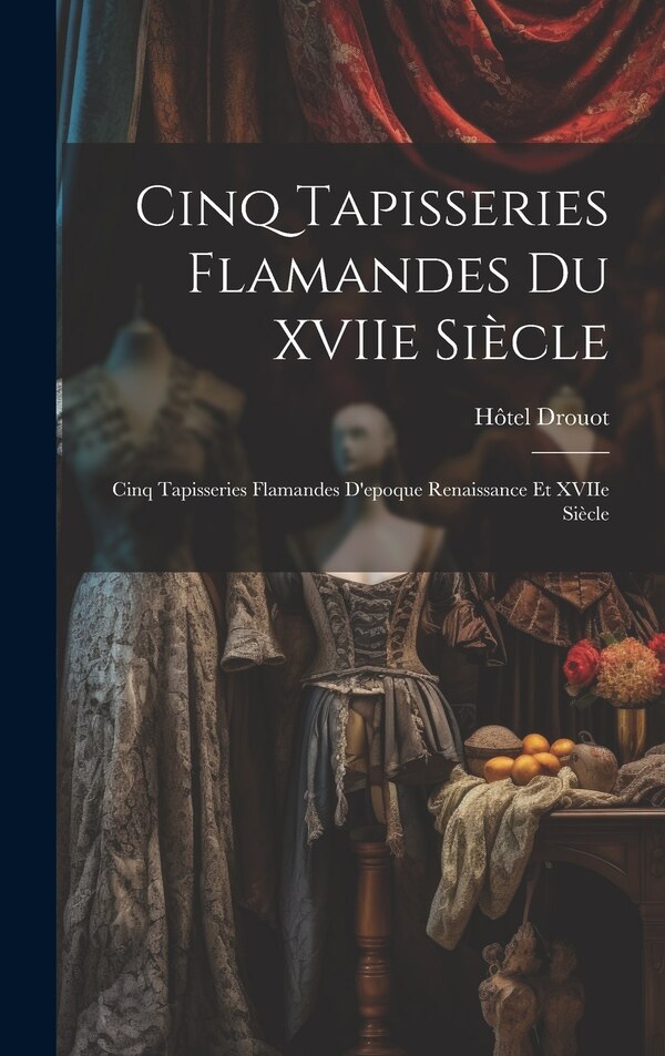 Cinq tapisseries flamandes du XVIIe siècle; cinq tapisseries flamandes d'epoque Renaissance et XVIIe siècle by Hôtel Drouot, Hardcover