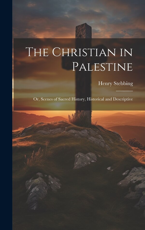 The Christian in Palestine; or Scenes of Sacred History Historical and Descriptive by Henry Stebbing, Hardcover | Indigo Chapters