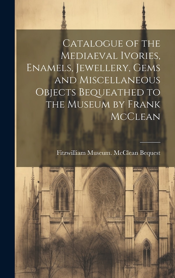 Catalogue of the Mediaeval Ivories Enamels Jewellery Gems and Miscellaneous Objects Bequeathed to the Museum by Frank McClean | Indigo Chapters